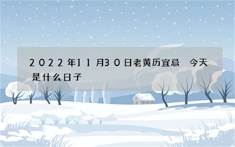 2022年11月30日老黄历宜忌 今天是什么日子